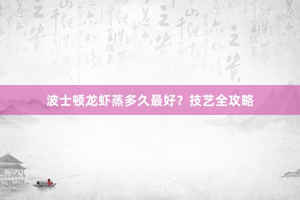 波士顿龙虾蒸多久最好？技艺全攻略