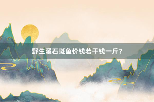 野生溪石斑鱼价钱若干钱一斤？